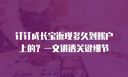钉钉成长宝返现多久到账户上的？一文讲透关键细节