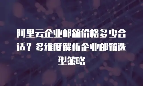 阿里云企业邮箱价格多少合适？多维度解析企业邮箱选型策略