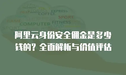 阿里云身份安全佣金是多少钱的？全面解析与价值评估
