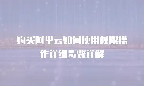购买阿里云如何使用权限操作详细步骤详解