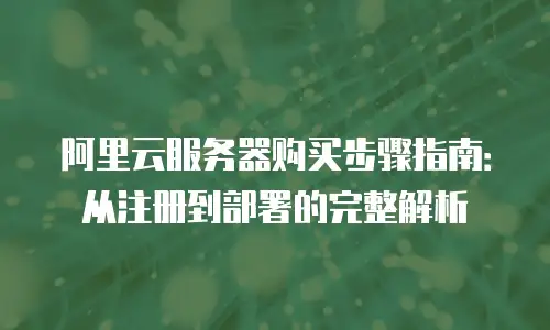 阿里云服务器购买步骤指南：从注册到部署的完整解析