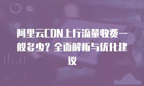 阿里云CDN上行流量收费一般多少？全面解析与优化建议