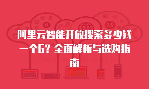 阿里云智能开放搜索多少钱一个G？全面解析与选购指南