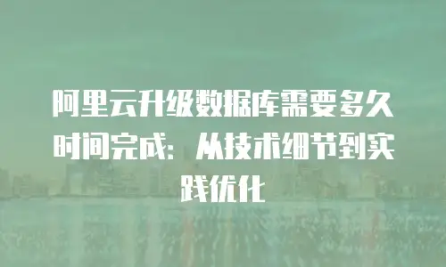 阿里云升级数据库需要多久时间完成：从技术细节到实践优化
