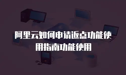 阿里云如何申请返点功能使用指南功能使用