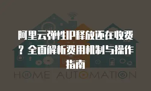 阿里云弹性IP释放还在收费？全面解析费用机制与操作指南