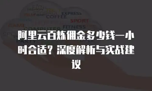 阿里云百炼佣金多少钱一小时合适？深度解析与实战建议