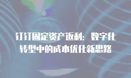 钉钉固定资产返利：数字化转型中的成本优化新思路