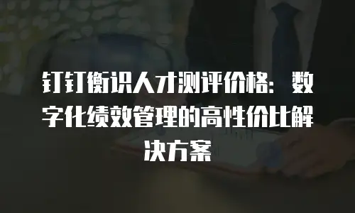 钉钉衡识人才测评价格：数字化绩效管理的高性价比解决方案
