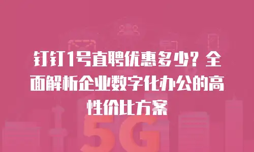 钉钉1号直聘优惠多少？全面解析企业数字化办公的高性价比方案