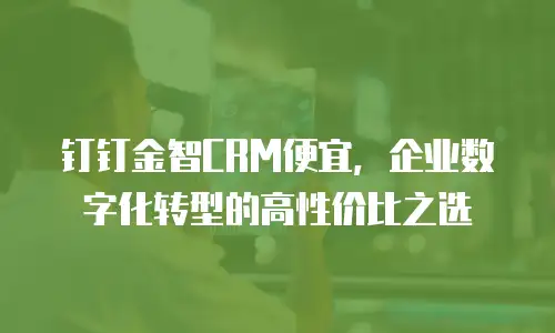 钉钉金智CRM便宜，企业数字化转型的高性价比之选