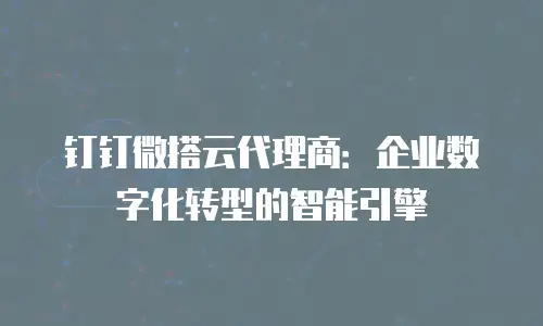 钉钉微搭云代理商：企业数字化转型的智能引擎