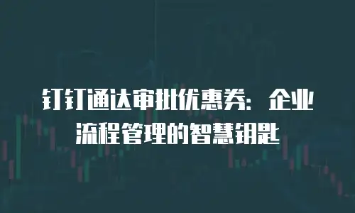 钉钉通达审批优惠券：企业流程管理的智慧钥匙