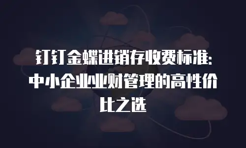 钉钉金蝶进销存收费标准：中小企业业财管理的高性价比之选