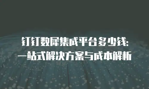 钉钉数犀集成平台多少钱：一站式解决方案与成本解析