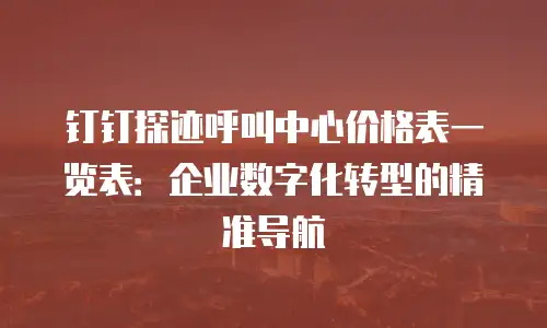 钉钉探迹呼叫中心价格表一览表：企业数字化转型的精准导航