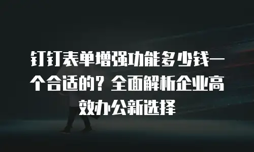 钉钉表单增强功能多少钱一个合适的？全面解析企业高效办公新选择