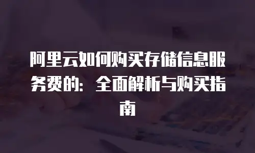 阿里云如何购买存储信息服务费的：全面解析与购买指南
