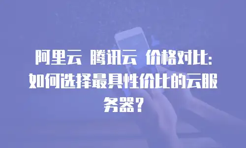 阿里云 腾讯云 价格对比：如何选择最具性价比的云服务器？