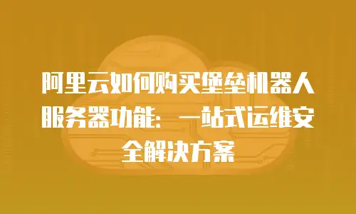 阿里云如何购买堡垒机器人服务器功能：一站式运维安全解决方案