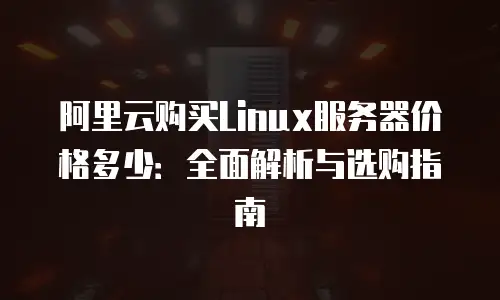 阿里云购买Linux服务器价格多少：全面解析与选购指南