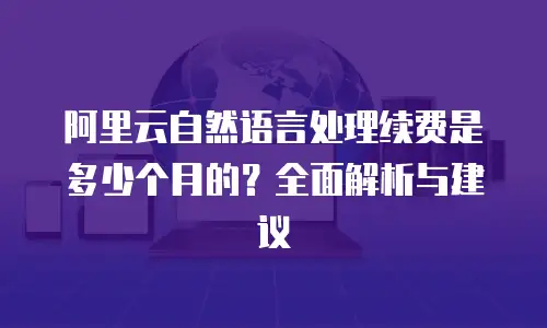 阿里云自然语言处理续费是多少个月的？全面解析与建议
