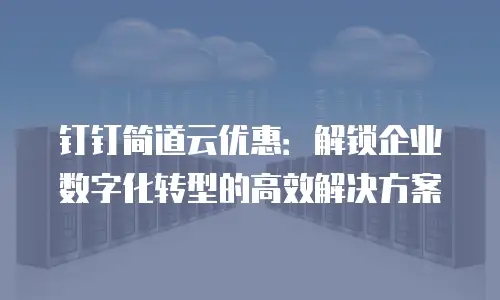 钉钉简道云优惠：解锁企业数字化转型的高效解决方案