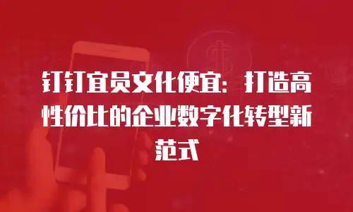 钉钉宜员文化便宜：打造高性价比的企业数字化转型新范式
