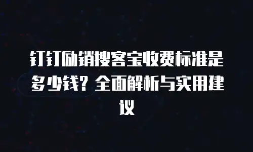 钉钉励销搜客宝收费标准是多少钱？全面解析与实用建议
