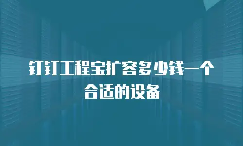 钉钉工程宝扩容多少钱一个合适的设备