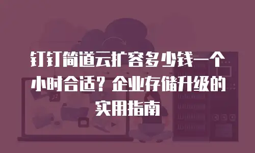 钉钉简道云扩容多少钱一个小时合适？企业存储升级的实用指南