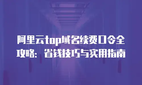 阿里云top域名续费口令全攻略：省钱技巧与实用指南