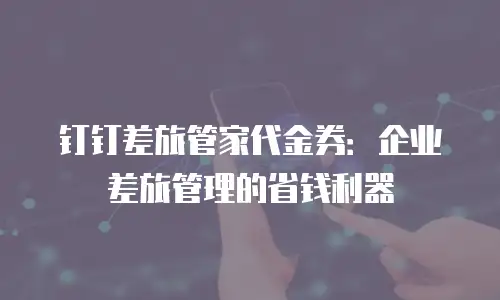 钉钉差旅管家代金券：企业差旅管理的省钱利器