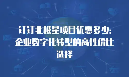钉钉北极星项目优惠多少：企业数字化转型的高性价比选择