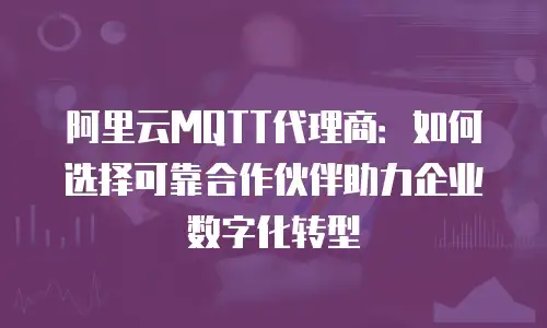 阿里云MQTT代理商：如何选择可靠合作伙伴助力企业数字化转型