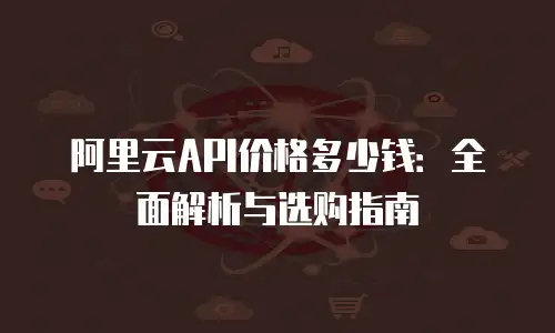 阿里云API价格多少钱：全面解析与选购指南