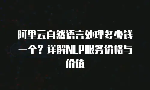 阿里云自然语言处理多少钱一个？详解NLP服务价格与价值