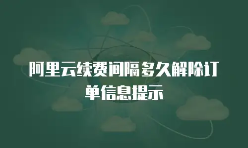 阿里云续费间隔多久解除订单信息提示
