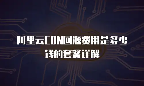 阿里云CDN回源费用是多少钱的套餐详解