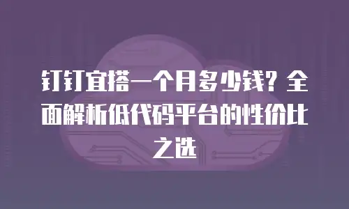 钉钉宜搭一个月多少钱？全面解析低代码平台的性价比之选