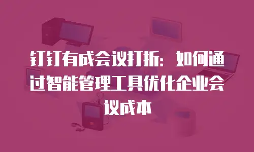 钉钉有成会议打折：如何通过智能管理工具优化企业会议成本