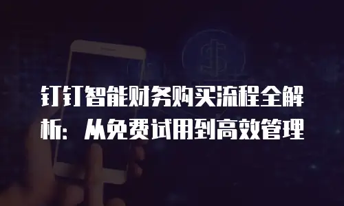 钉钉智能财务购买流程全解析：从免费试用到高效管理