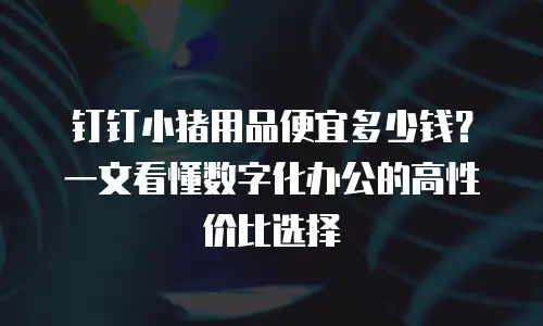 钉钉小猪用品便宜多少钱？一文看懂数字化办公的高性价比选择