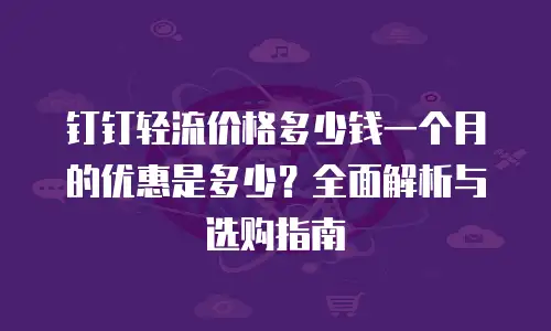 钉钉轻流价格多少钱一个月的优惠是多少？全面解析与选购指南