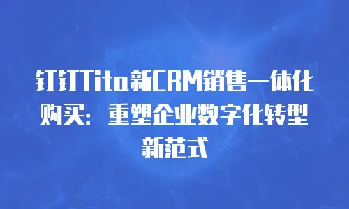 钉钉Tita新CRM销售一体化购买：重塑企业数字化转型新范式