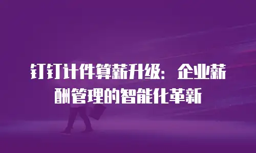 钉钉计件算薪升级：企业薪酬管理的智能化革新