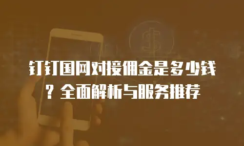 钉钉国网对接佣金是多少钱？全面解析与服务推荐