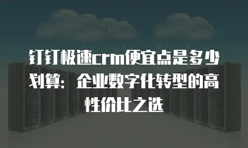 钉钉极速crm便宜点是多少划算：企业数字化转型的高性价比之选