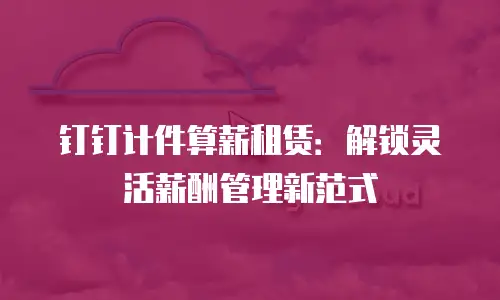 钉钉计件算薪租赁：解锁灵活薪酬管理新范式