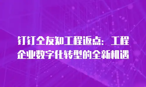 钉钉仝友知工程返点：工程企业数字化转型的全新机遇